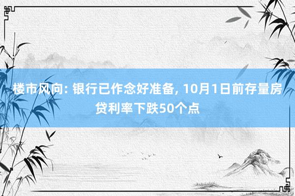 楼市风向: 银行已作念好准备, 10月1日前存量房贷利率下跌50个点