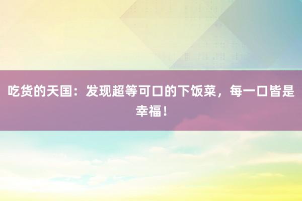 吃货的天国：发现超等可口的下饭菜，每一口皆是幸福！