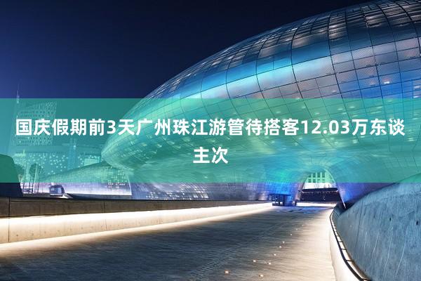 国庆假期前3天广州珠江游管待搭客12.03万东谈主次