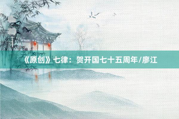 《原创》七律：贺开国七十五周年/廖江