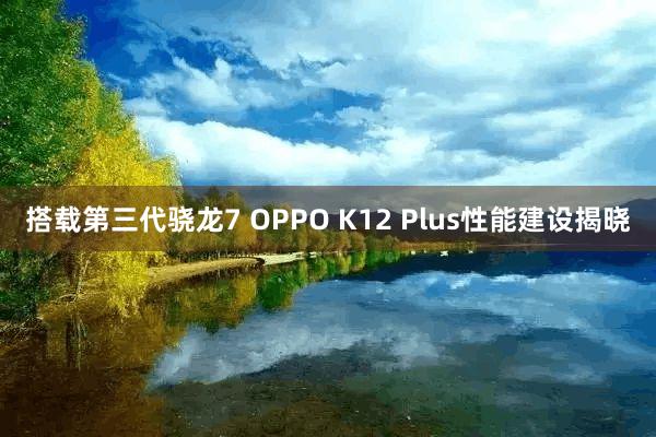 搭载第三代骁龙7 OPPO K12 Plus性能建设揭晓