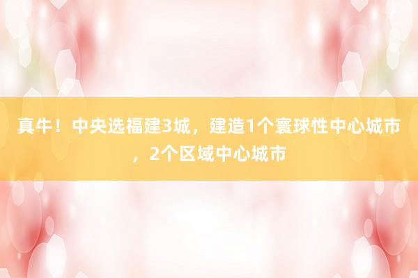 真牛！中央选福建3城，建造1个寰球性中心城市，2个区域中心城市