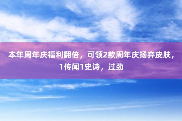 本年周年庆福利翻倍，可领2款周年庆扬弃皮肤，1传闻1史诗，过劲