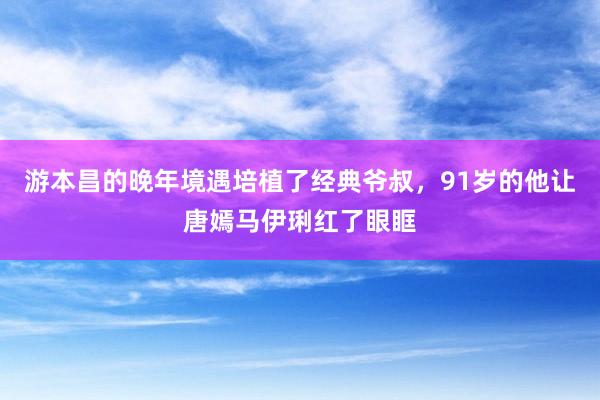 游本昌的晚年境遇培植了经典爷叔，91岁的他让唐嫣马伊琍红了眼眶