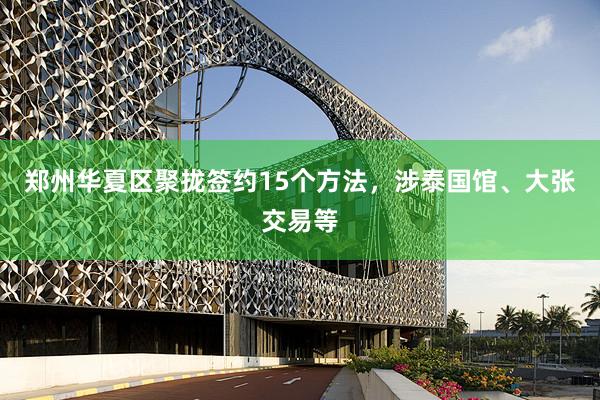 郑州华夏区聚拢签约15个方法，涉泰国馆、大张交易等