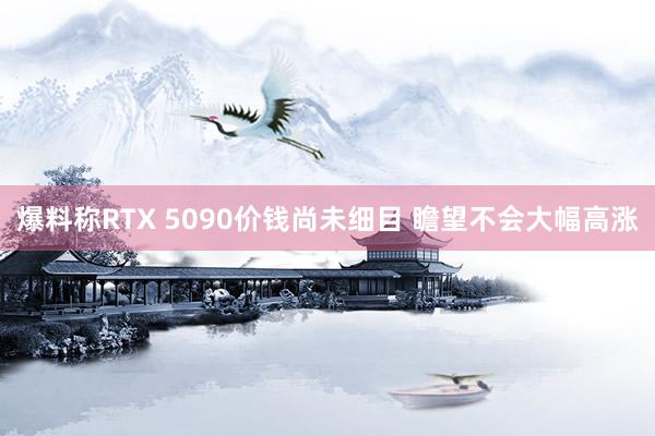 爆料称RTX 5090价钱尚未细目 瞻望不会大幅高涨