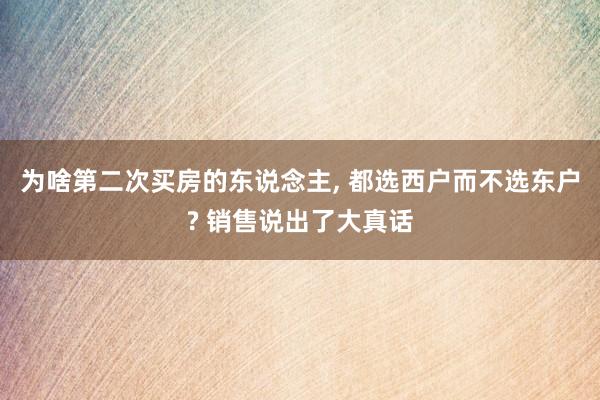 为啥第二次买房的东说念主, 都选西户而不选东户? 销售说出了大真话