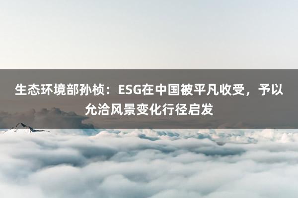 生态环境部孙桢：ESG在中国被平凡收受，予以允洽风景变化行径启发