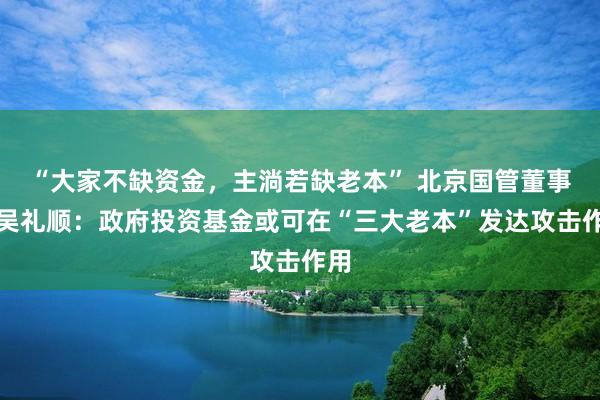 “大家不缺资金，主淌若缺老本” 北京国管董事长吴礼顺：政府投资基金或可在“三大老本”发达攻击作用