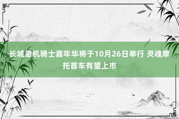 长城重机骑士嘉年华将于10月26日举行 灵魂摩托首车有望上市