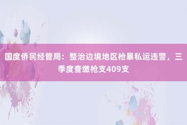 国度侨民经管局：整治边境地区枪暴私运违警，三季度查缴枪支409支