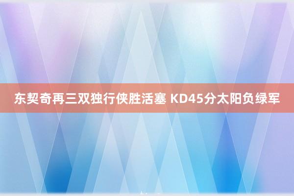 东契奇再三双独行侠胜活塞 KD45分太阳负绿军