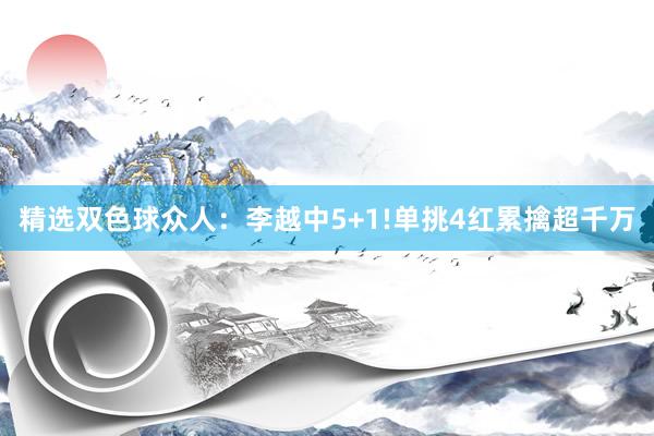 精选双色球众人：李越中5+1!单挑4红累擒超千万