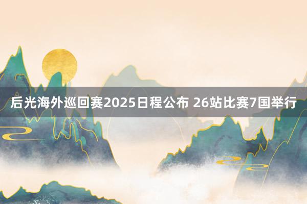 后光海外巡回赛2025日程公布 26站比赛7国举行