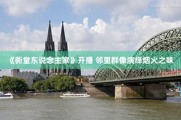 《衖堂东说念主家》开播 邻里群像演绎烟火之味