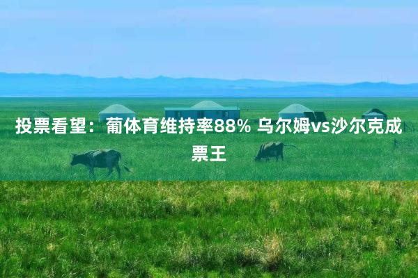 投票看望：葡体育维持率88% 乌尔姆vs沙尔克成票王