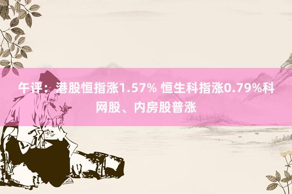 午评：港股恒指涨1.57% 恒生科指涨0.79%科网股、内房股普涨