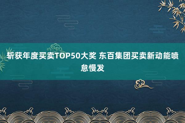 斩获年度买卖TOP50大奖 东百集团买卖新动能喷怠慢发