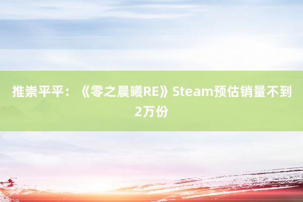 推崇平平：《零之晨曦RE》Steam预估销量不到2万份