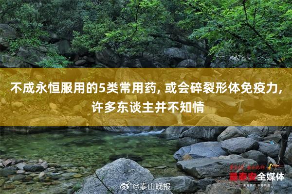 不成永恒服用的5类常用药, 或会碎裂形体免疫力, 许多东谈主并不知情