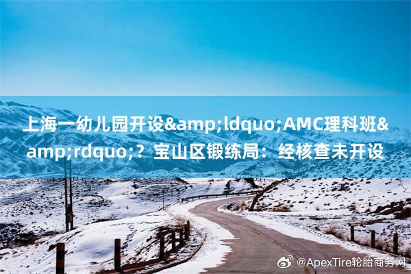 上海一幼儿园开设&ldquo;AMC理科班&rdquo;？宝山区锻练局：经核查未开设